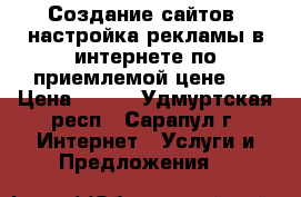 Создание сайтов, настройка рекламы в интернете по приемлемой цене.  › Цена ­ 540 - Удмуртская респ., Сарапул г. Интернет » Услуги и Предложения   